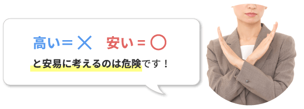 高いからダメ、安いから良いと安易に考えるのは危険です!